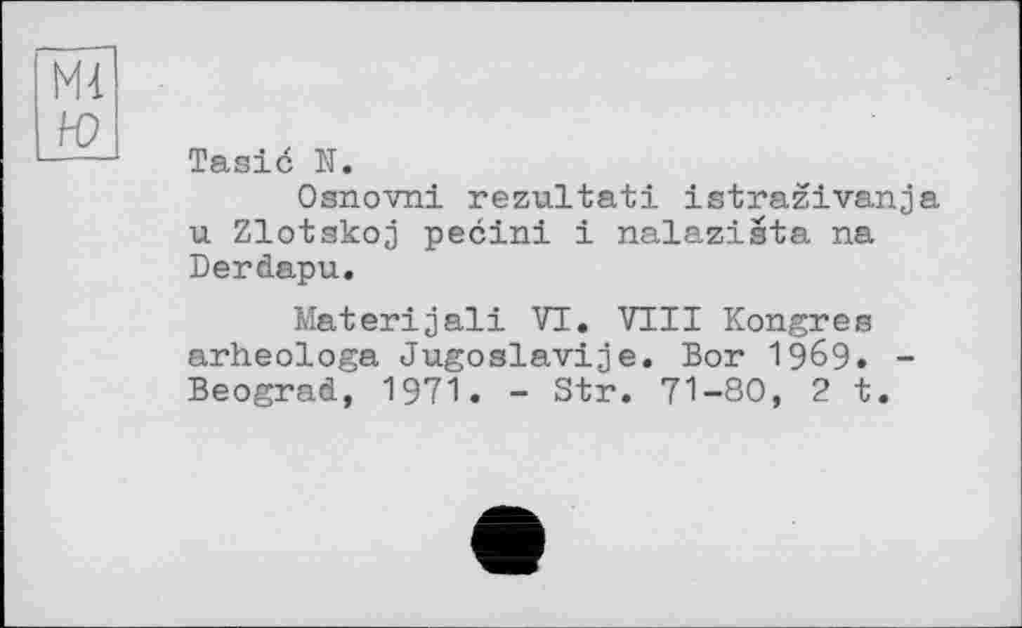 ﻿М4 Ю
Tasié N.
Osnovni rezultati istrazivanja u Zlotskoj pecini і nalazista na Derdapu.
Materijali VI. VIII Kongres arheologa Jugoslaviae. Bor I969. -Beograd, 1971. - Str. 71-80, 2 t.